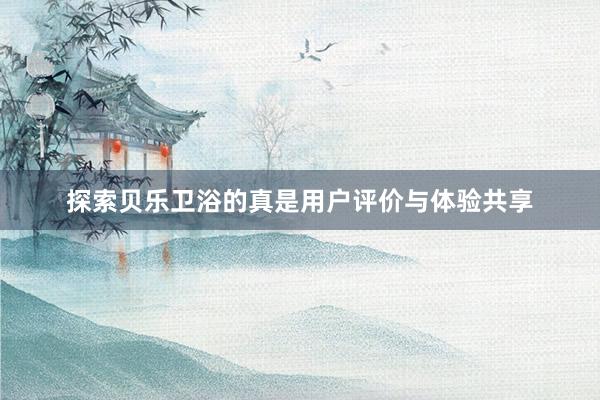 探索贝乐卫浴的真是用户评价与体验共享