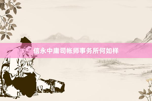 信永中庸司帐师事务所何如样