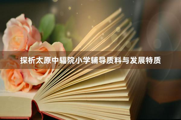 探析太原中辐院小学辅导质料与发展特质