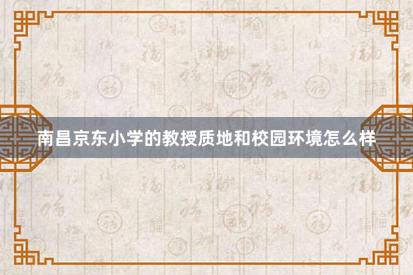 南昌京东小学的教授质地和校园环境怎么样