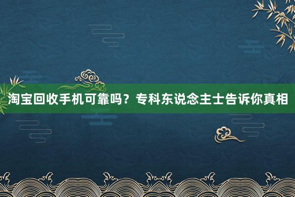 淘宝回收手机可靠吗？专科东说念主士告诉你真相
