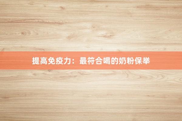 提高免疫力：最符合喝的奶粉保举