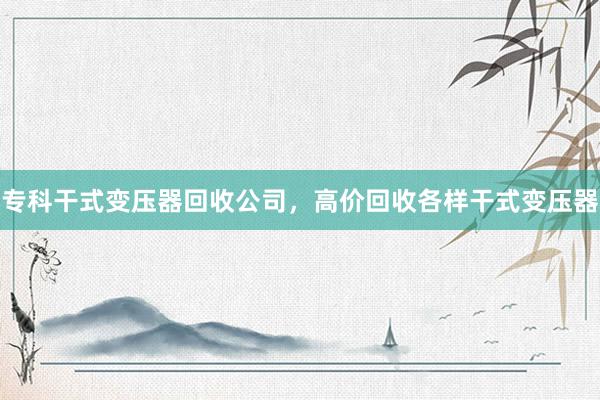 专科干式变压器回收公司，高价回收各样干式变压器