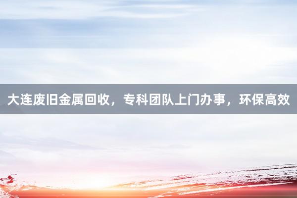 大连废旧金属回收，专科团队上门办事，环保高效