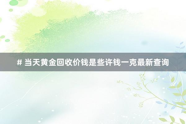 # 当天黄金回收价钱是些许钱一克最新查询
