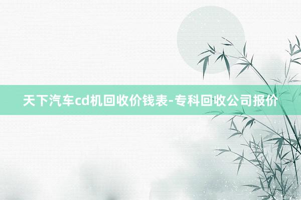 天下汽车cd机回收价钱表-专科回收公司报价