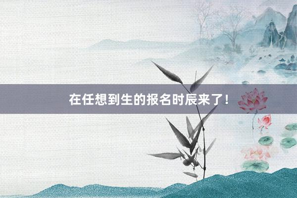 在任想到生的报名时辰来了！