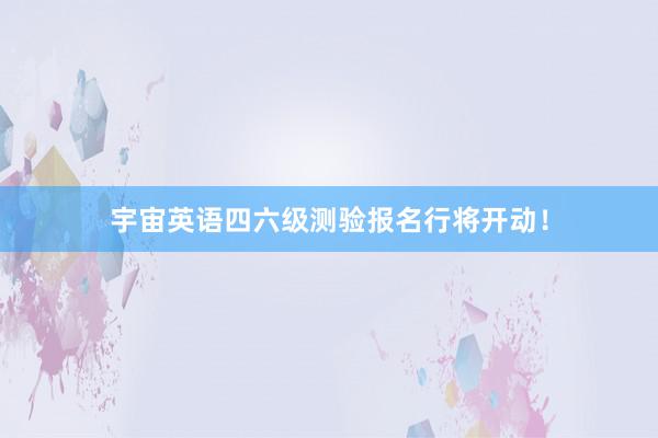 宇宙英语四六级测验报名行将开动！