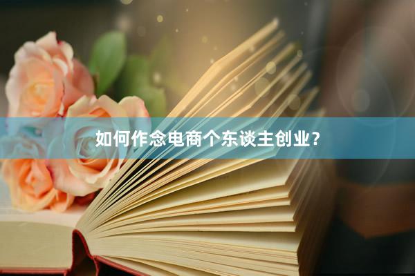 如何作念电商个东谈主创业？