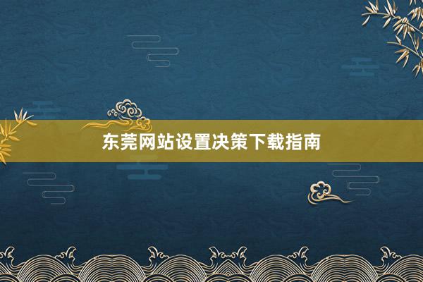 东莞网站设置决策下载指南