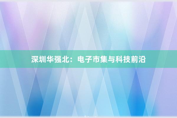 深圳华强北：电子市集与科技前沿