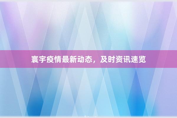 寰宇疫情最新动态，及时资讯速览