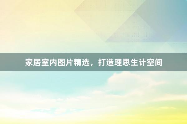 家居室内图片精选，打造理思生计空间