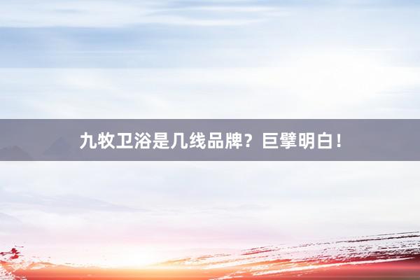 九牧卫浴是几线品牌？巨擘明白！