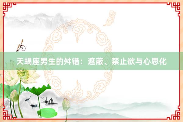 天蝎座男生的舛错：遮蔽、禁止欲与心思化