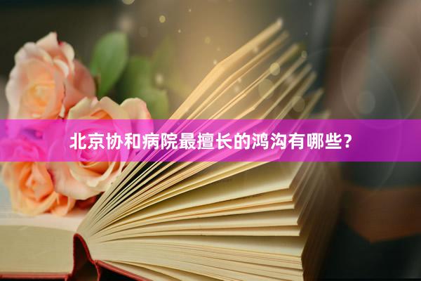 北京协和病院最擅长的鸿沟有哪些？