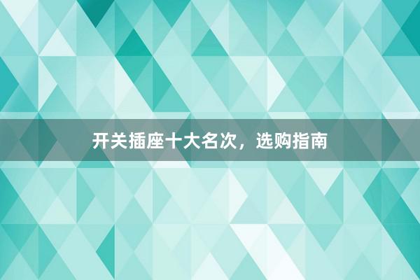 开关插座十大名次，选购指南